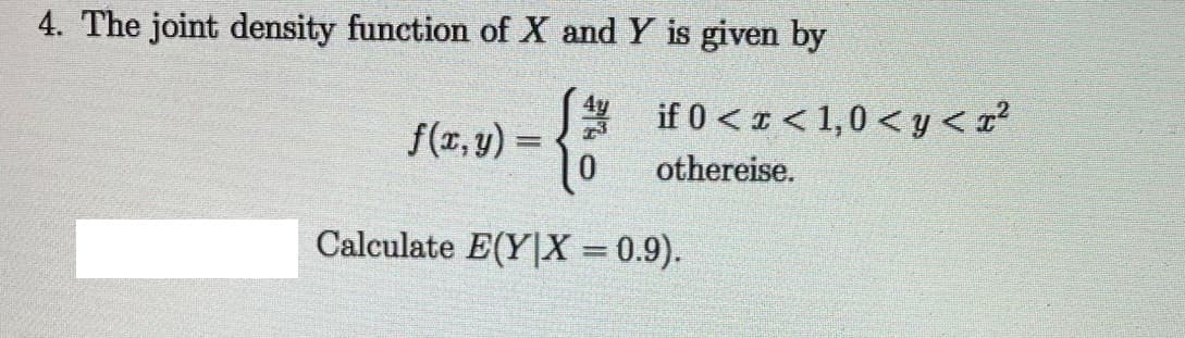 4. The joint density function of X and Y is given by
f(z, y) = { if 0 < x < 1,0 < y < z²
othereise.
f(r, y) =
Calculate E(Y|X = 0.9).
