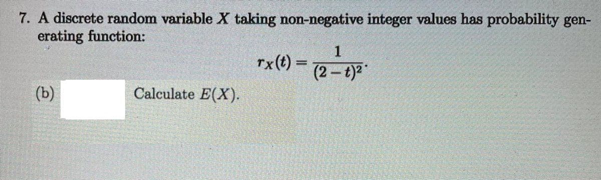 7. A discrete random variable X taking non-negative integer values has probability gen-
erating function:
1
rx(t) =
%3D
(2 – t)2
(b)
Calculate E(X).
