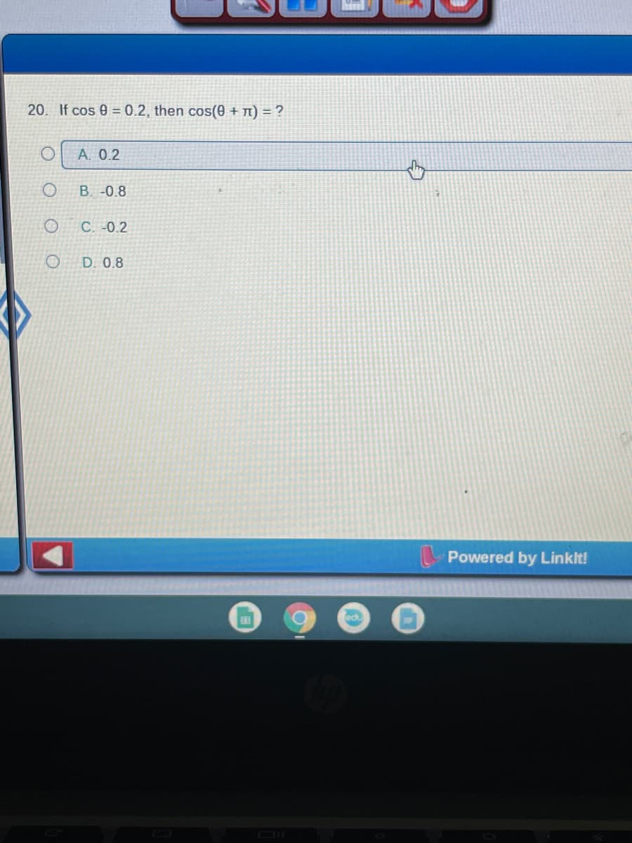 20. If cos 0 = 0.2, then cos(0 + n) = ?
A. 0.2
B. -0.8
C. -0.2
D. 0.8
Powered by Linklt!
edu
