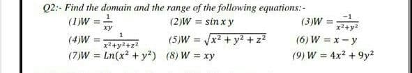 Q2:- Find the domain and the range of the following equations:-
(2)W = sin x y
1
%3!
-1
(1)W
(3)W =
x2+y?
(6) W = x - y
xy
(4)W :
(5)W = x2 + y? + z?
%3D
%3D
x2+y?+z?
(7)W = Ln(x? + y?) (8) W = xy
(9) W = 4x2 + 9y?
