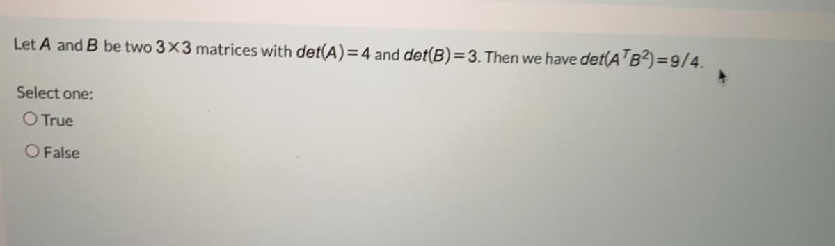 Let A and B be two 3X3 matrices with det(A)=4 and det(B)=3. Then we have det(A'B²)=9/4.
Select one:
O True
O False
