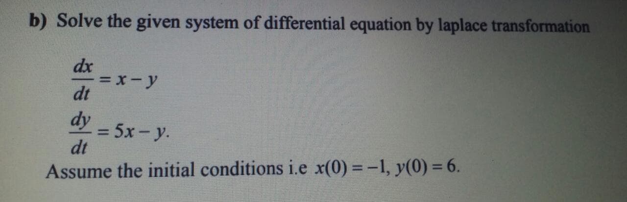 b) Solve the given system of differential equation by laplace transformation
dx
= x-y
dt
dy
5х - у.
dt
%3D
Assume the initial conditions i.e x(0) = -1, y(0) = 6.
