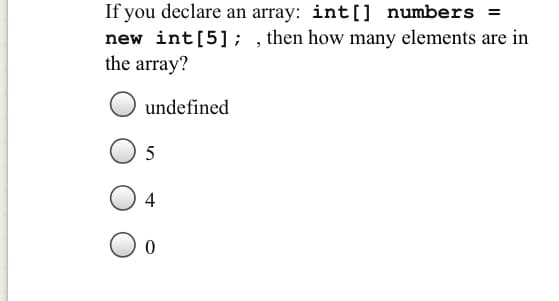 If you declare an array: int[] numbers =
new int[5]; , then how many elements are in
the array?
undefined
5
4
