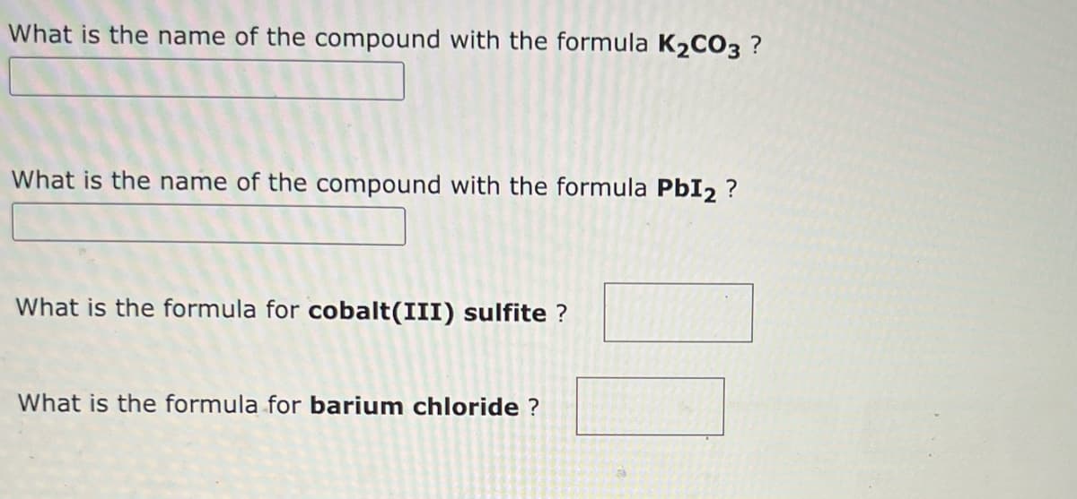 What is the name of the compound with the formula K₂CO3 ?
What is the name of the compound with the formula Pb12?
What is the formula for cobalt(III) sulfite ?
What is the formula for barium chloride ?
