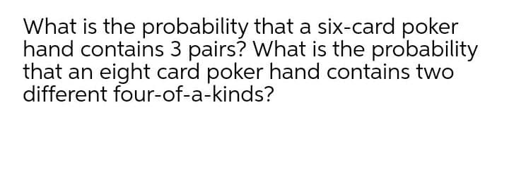 What is the probability that a six-card poker
hand contains 3 pairs? What is the probability
that an eight card poker hand contains two
different four-of-a-kinds?
