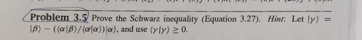 Problem 3.5 Prove the Schwarz inequality (Equation 3.27). Hint: Let ly)
IB)-((a\B)/(ala))|a),
and use (yly) ≥ 0.