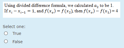 Using divided difference formula, we calculated a, to be 1.
If x; - x;-1 = 1, and f (x,) = f (x2), then f(x,)- f(x1)=4
Select one:
True
False
