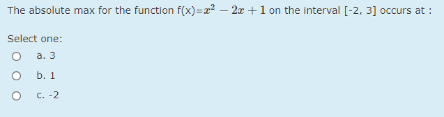 The absolute max for the function f(x)=x2 – 2x+1 on the interval [-2, 3] occurs at :
Select one:
а. 3
b. 1
с. -2

