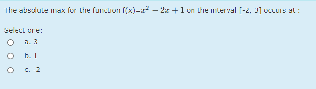 The absolute max for the function f(x)=x2 – 2x+1 on the interval [-2, 3] occurs at :
Select one:
а. 3
b. 1
C. -2

