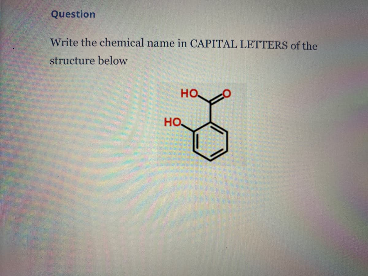 Question
Write the chemical name in CAPITAL LETTERS of the
structure below
HO
HO
