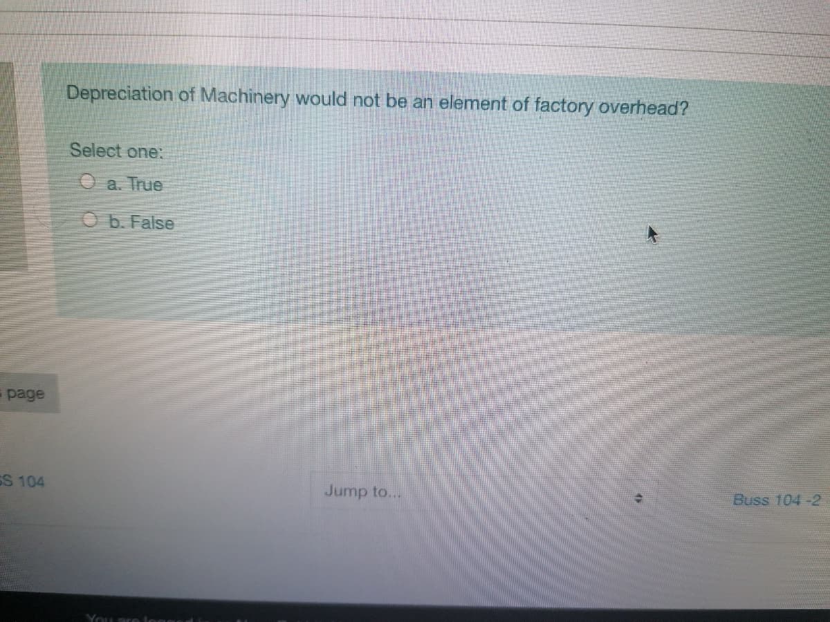Depreciation of Machinery would not be an element of factory overhead?
Select one:
Oa. True
Ob. False
page
SS 104
Jump to...
Buss 104-2
You are lec
