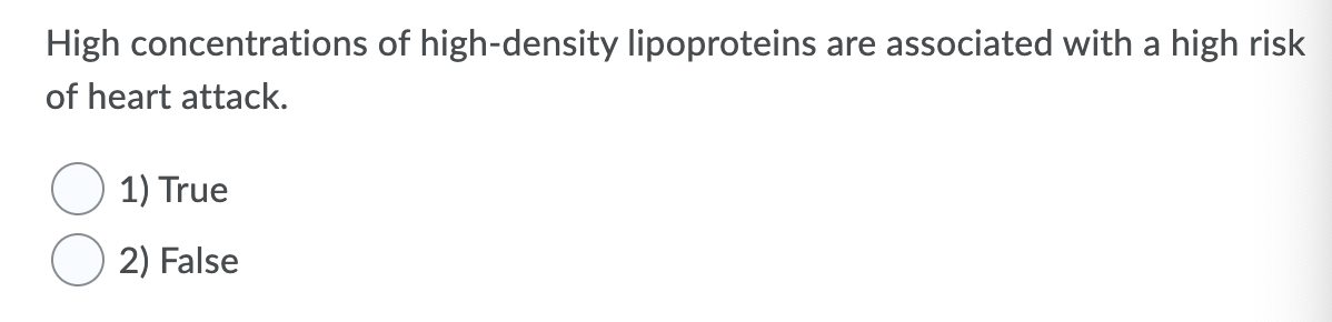 High concentrations of high-density lipoproteins are associated with a high risk
of heart attack.
1) True
2) False
