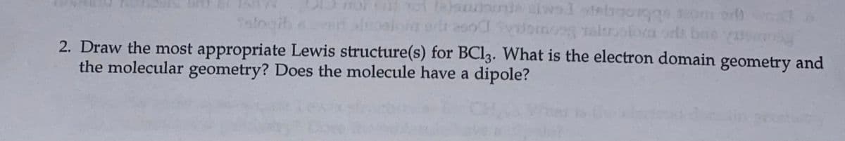 ol ot (eonden lwol stelgog om or
ords boe
Salng
2. Draw the most appropriate Lewis structure(s) for BCI3. What is the electron domain geometry and
the molecular geometry? Does the molecule have a dipole?
