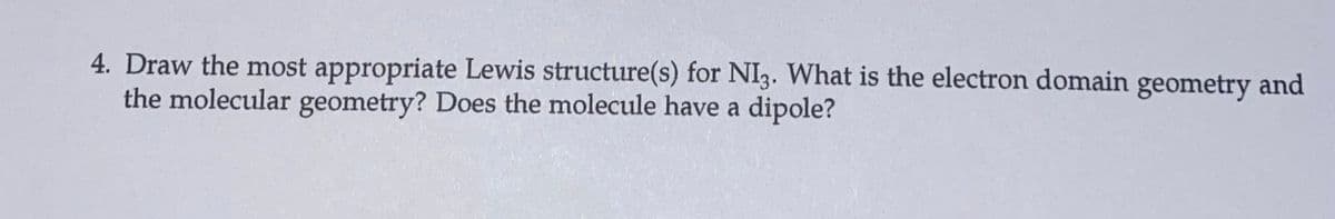 4. Draw the most appropriate Lewis structure(s) for NI3. What is the electron domain geometry and
the molecular geometry? Does the molecule have a dipole?
