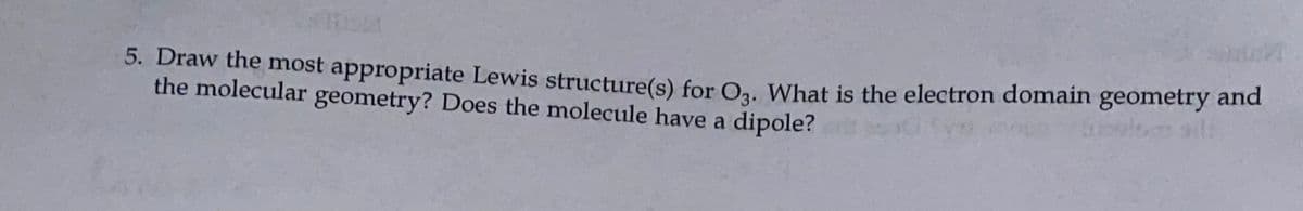 5. Draw the most appropriate Lewis structure(s) for O,, What is the electron domain geometry and
the molecular geometry? Does the molecule have a dipole?
olom il
