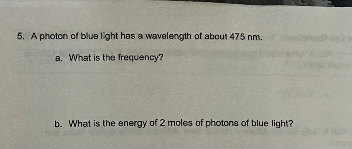 5. A photon of blue light has a wavelength of about 475 nm.
a. What is the frequency?
b. What is the energy of 2 moles of photons of blue light?
