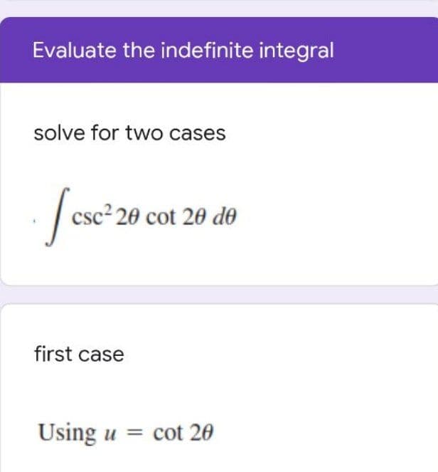 Evaluate the indefinite integral
solve for two cases
| csc² 20 cot 20 de
first case
Using u = cot 20
