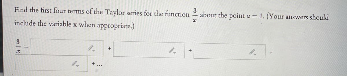 Find the first four terms of the Taylor series for the function
3
about the point a = 1. (Your answers should
include the variable x when appropriate.)
+
+
+
+ ...
