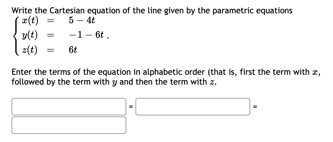 Write the Cartesian equation of the line given by the parametric equations
(t) =
y(t)
5 – 4t
||
-1- 6t .
z(t)
6t
Enter the terms of the equation in alphabetic order (that is, first the term with x,
followed by the term with y and then the term with z.
=
