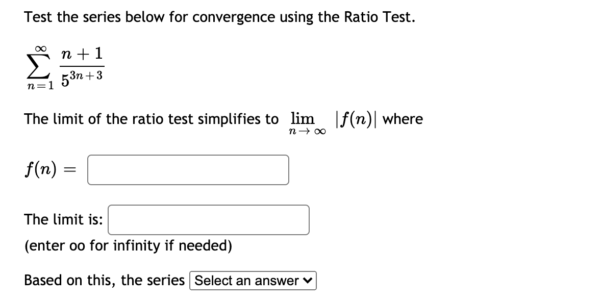Test the series below for convergence using the Ratio Test.
Σ
n + 1
53n +3
n=1
The limit of the ratio test simplifies to lim f(n) where
f(n)
The limit is:
(enter oo for infinity if needed)
Based on this, the series Select an answer v
