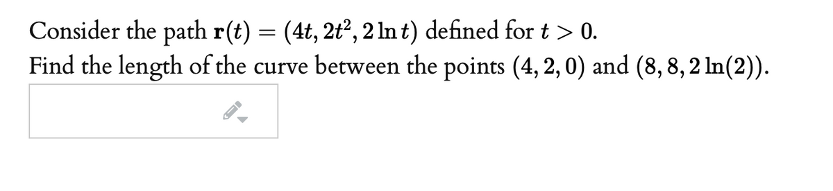 Consider the path r(t) = (4t, 2t², 2 ln t) defined for t > 0.
Find the length of the curve between the points (4, 2, 0) and (8, 8, 2 In(2)).
