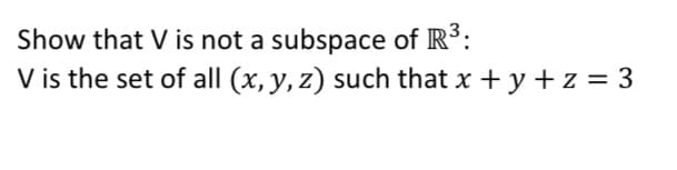 Show that V is not a subspace of R³:
V is the set of all (x, y, z) such that x + y +z = 3
