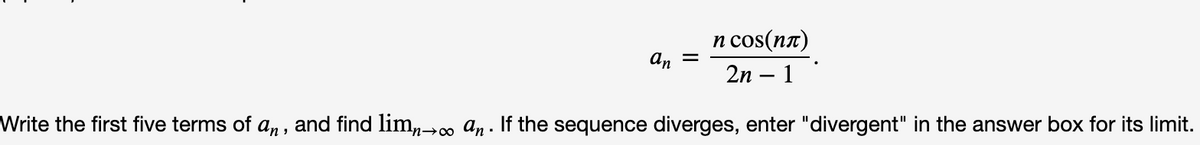 n cos(na)
2n – 1
an
Write the first five terms of an , and find lim,→∞ an . If the sequence diverges, enter "divergent" in the answer box for its limit.
