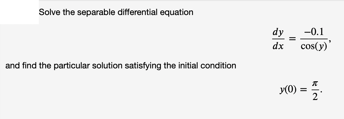 Solve the separable differential equation
dy
-0.1
dx
cos(y)'
and find the particular solution satisfying the initial condition
y(0) :
2
