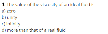 1. The value of the viscosity of an ideal fluid is
a) zero
b) unity
c) infinity
d) more than that of a real fluid
