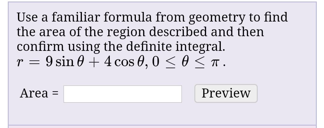 Use a familiar formula from geometry to find
the area of the region described and then
confirm using the definite integral.
r = 9 sin 0 + 4 cos 0, 0 < 0 <T.
Area =
Preview
%3D
