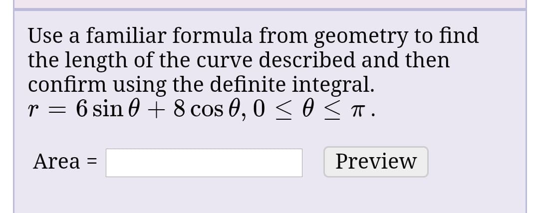 Use a familiar formula from geometry to find
the length of the curve described and then
confirm using the definite integral.
r = 6 sin 0 + 8 cos 0, 0 < 0 <T.
Area =
Preview
