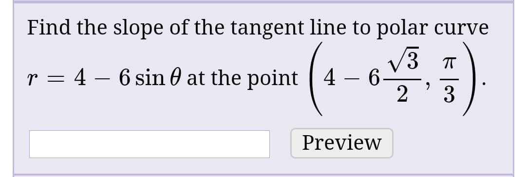 Find the slope of the tangent line to polar curve
V3 T
r = 4 – 6 sin 0 at the point 4 – 6
Preview

