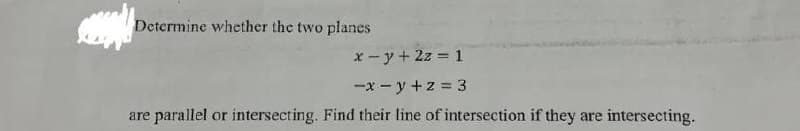 Determine whether the two planes
x-y + 2z=1
-x-y +z = 3
are parallel or intersecting. Find their line of intersection if they are intersecting.