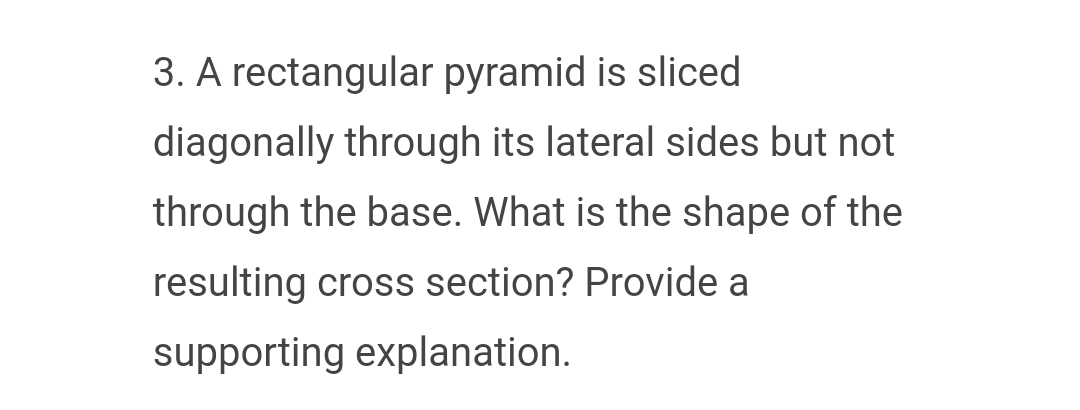 3. A rectangular pyramid is sliced
diagonally through its lateral sides but not
through the base. What is the shape of the
resulting cross section? Provide a
supporting explanation.