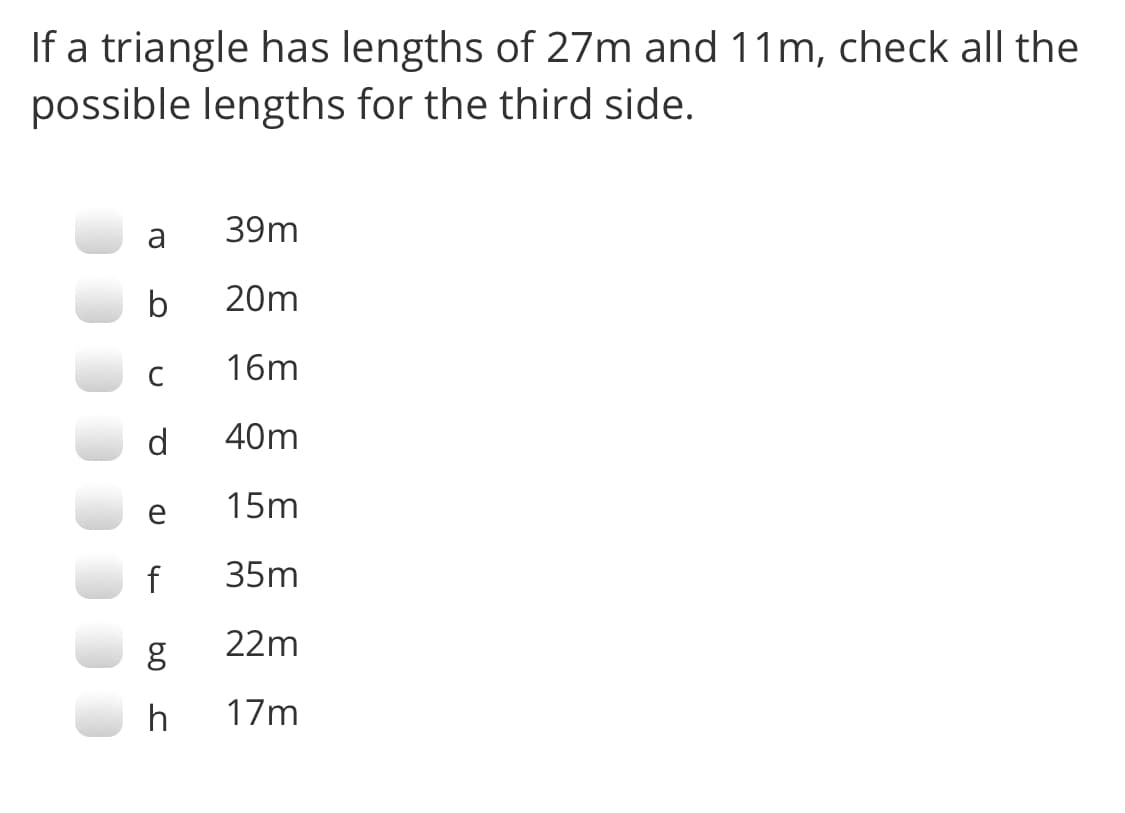If a triangle has lengths of 27m and 11m, check all the
possible lengths for the third side.
a
39m
b
20m
16m
d
40m
e
15m
35m
22m
h
17m

