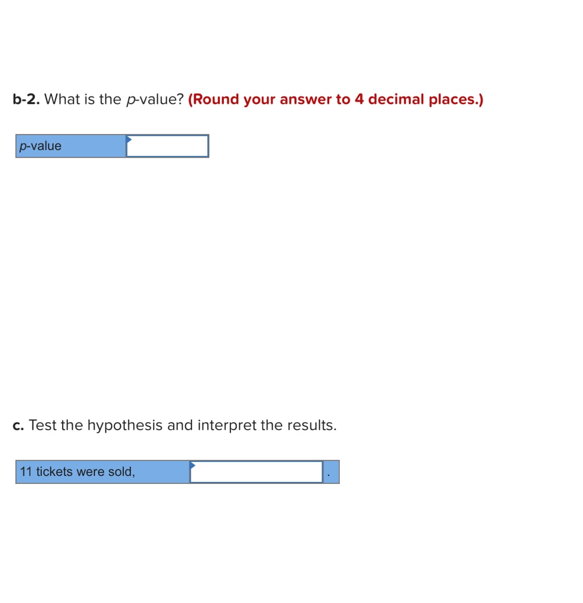 b-2. What is the p-value? (Round your answer to 4 decimal places.)
p-value
c. Test the hypothesis and interpret the results.
11 tickets were sold,
