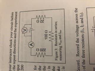 your instructor check your circuit before
the report directions and the experiment
tput
200
for
the
the
in
the
ke Figure 3: Resistors in series;
100 Ω
measuring Vhot and lot
is
ecord. Record the voltage across the
of the three resistors (Ii, I2 and 13).
