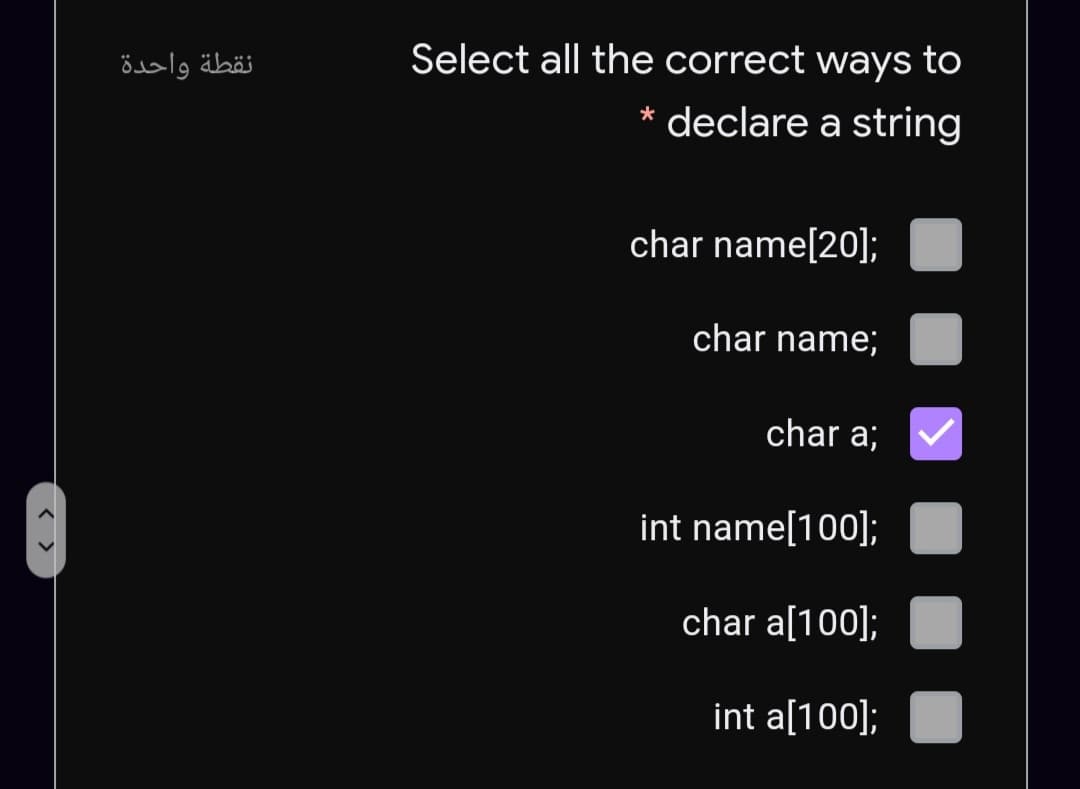 نقطة واحدة
Select all the correct ways to
* declare a string
char name[20];
char name;
char a;
int name[100];
char a[100];
int a[100];
