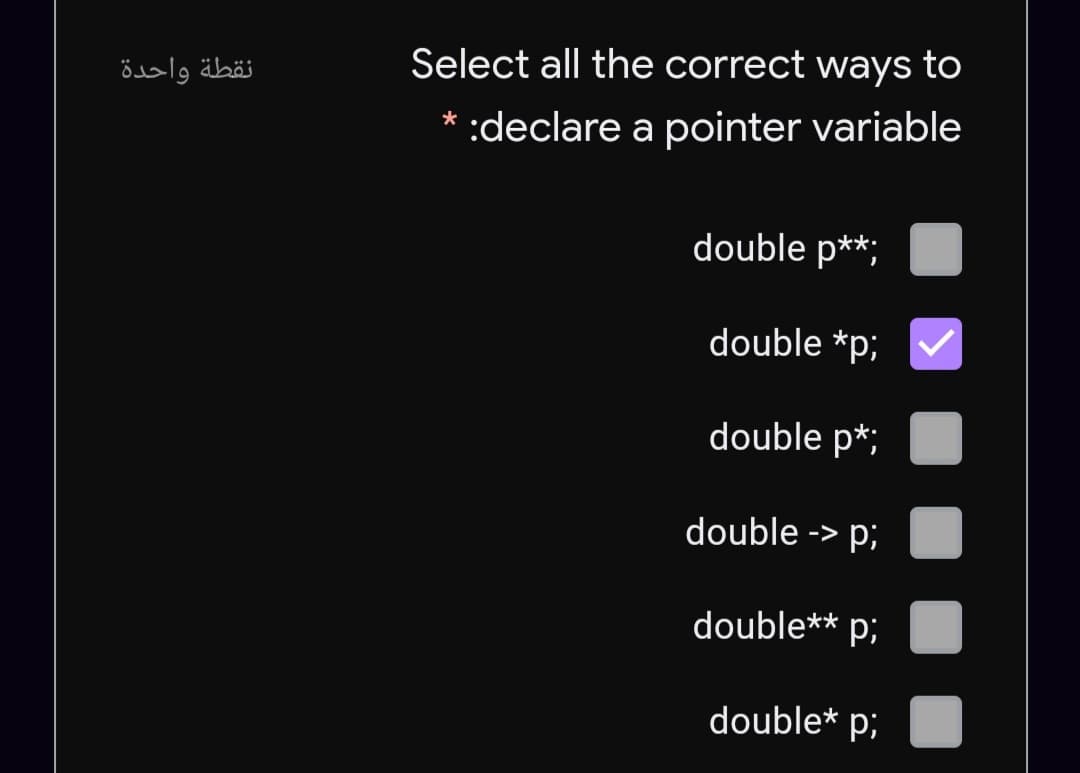 Select all the correct ways to
نقطة واحدة
* :declare a pointer variable
double p**;
double *p;
double p*;
double -> p;
double** p;
double* p;
