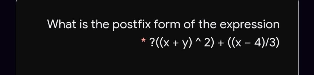 What is the postfix form of the expression
?((x + y) ^ 2) + ((x – 4)/3)

