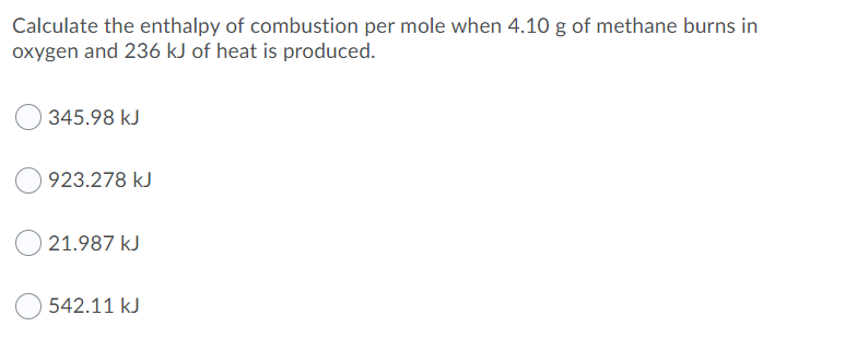 Calculate the enthalpy of combustion per mole when 4.10 g of methane burns in
oxygen and 236 kJ of heat is produced.
345.98 kJ
923.278 kJ
21.987 kJ
542.11 kJ
