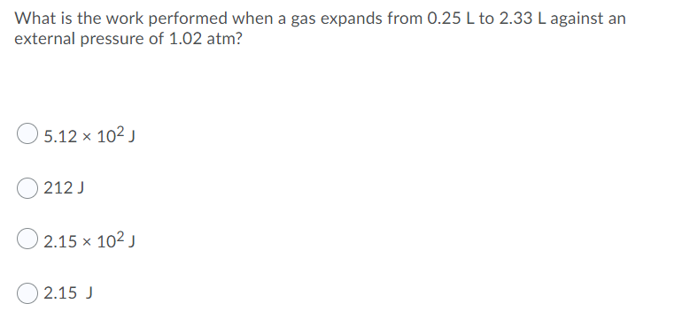 What is the work performed when a gas expands from 0.25 L to 2.33 L against an
external pressure of 1.02 atm?
5.12 × 102 J
212 J
2.15 x 102 J
2.15 J
