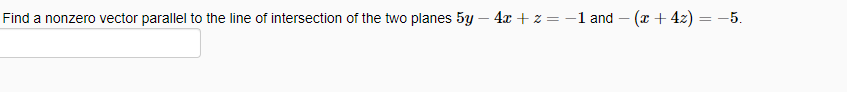 Find a nonzero vector parallel to the line of intersection of the two planes 5y – 4x + z =-1 and – (x + 4z) = -5.
