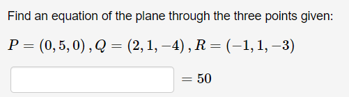 Find an equation of the plane through the three points given:
Р - (0,5, 0),Q — (2, 1, —4), R — (-1,1, —3)
P
= 50
