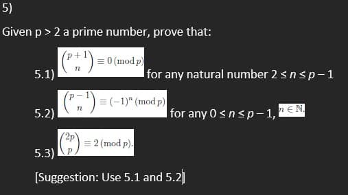 5)
Given p > 2 a prime number, prove that:
p+1)
= 0 (mod p)
5.1)
for any natural number 2 snsp-1
= (-1)" (mod p)
5.2)
| for any 0snsp– 1, €N
= 2 (mod p).
5.3)
[Suggestion: Use 5.1 and 5.2]
