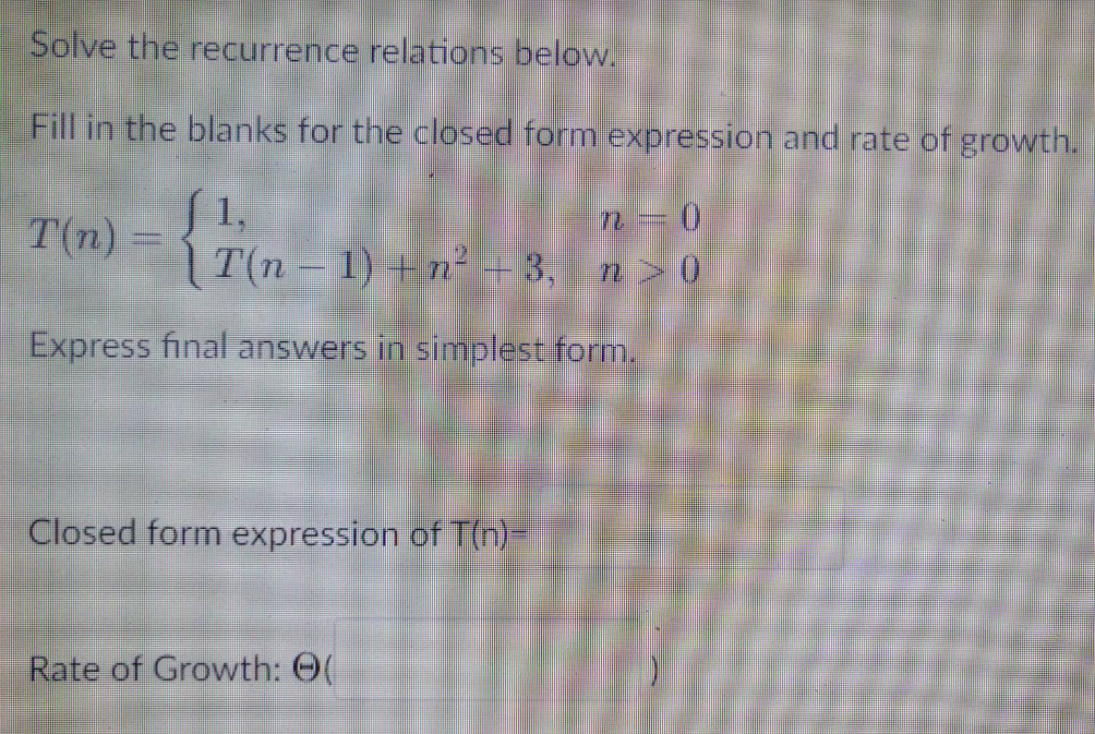Solve the recurrence relations below.
Fill in the blanks for the closed form expression and rate of growth.
1,
T(n) =
T(n-1)+n²-3,
Express final answers in simplest form.
Closed form expression of T(n)-
n-0
n>0
Rate of Growth: (