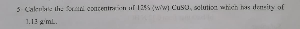 5- Calculate the formal concentration of 12% (w/w) CUSO4 solution which has density of
1.13 g/mL.
