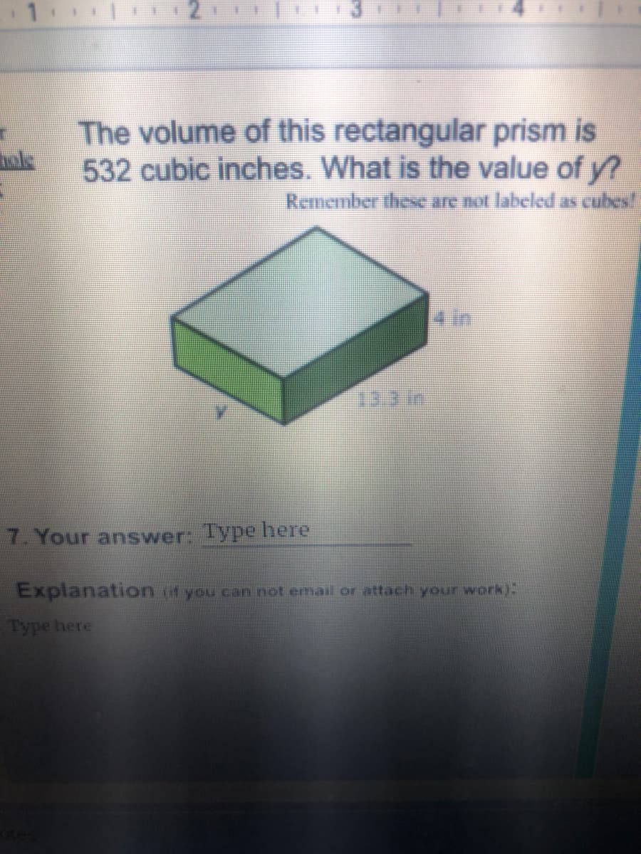 The volume of this rectangular prism is
532 cubic inches. What is the value of y?
Remember these are not labeled as cubes
in
7. Your answer: Type here
Explanation (if you can not email or attach your work):
Type here
