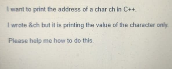 I want to print the address of a char ch in C++.
I wrote &ch but it is printing the value of the character only.
Please help me how to do this.
