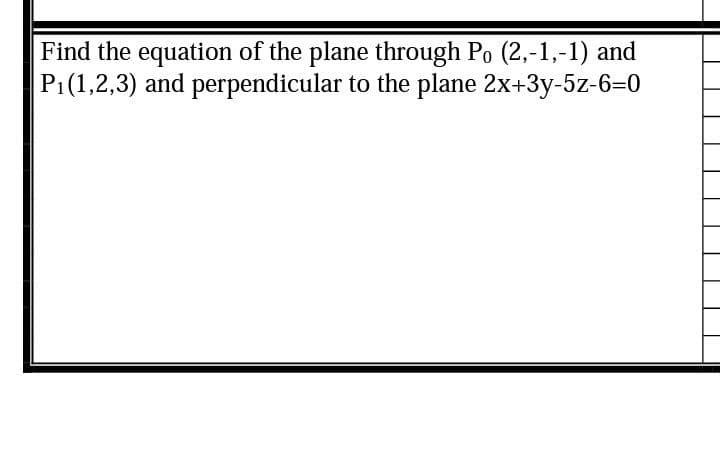 Find the equation of the plane through Po (2,-1,-1) and
P1(1,2,3) and perpendicular to the plane 2x+3y-5z-6=0
